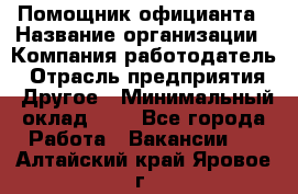 Помощник официанта › Название организации ­ Компания-работодатель › Отрасль предприятия ­ Другое › Минимальный оклад ­ 1 - Все города Работа » Вакансии   . Алтайский край,Яровое г.